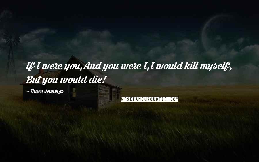 Bruce Jennings Quotes: If I were you,And you were I,I would kill myself, But you would die!