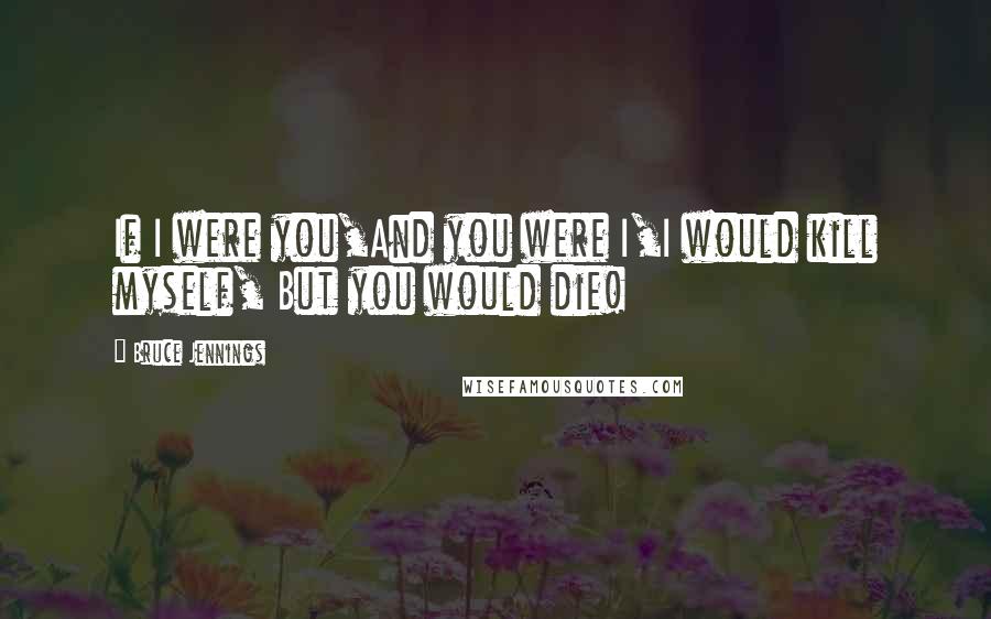 Bruce Jennings Quotes: If I were you,And you were I,I would kill myself, But you would die!