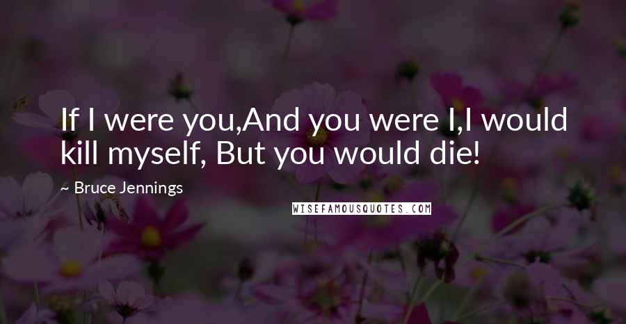 Bruce Jennings Quotes: If I were you,And you were I,I would kill myself, But you would die!