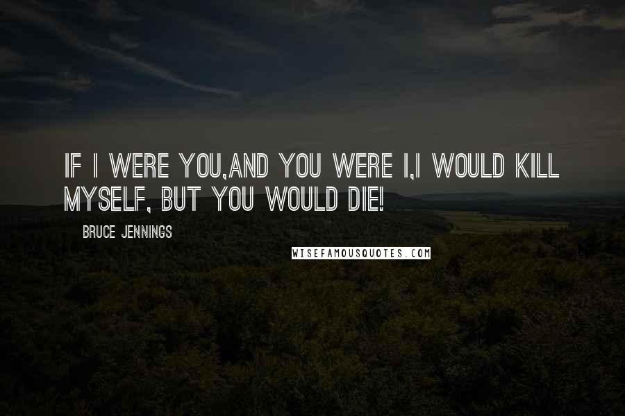 Bruce Jennings Quotes: If I were you,And you were I,I would kill myself, But you would die!