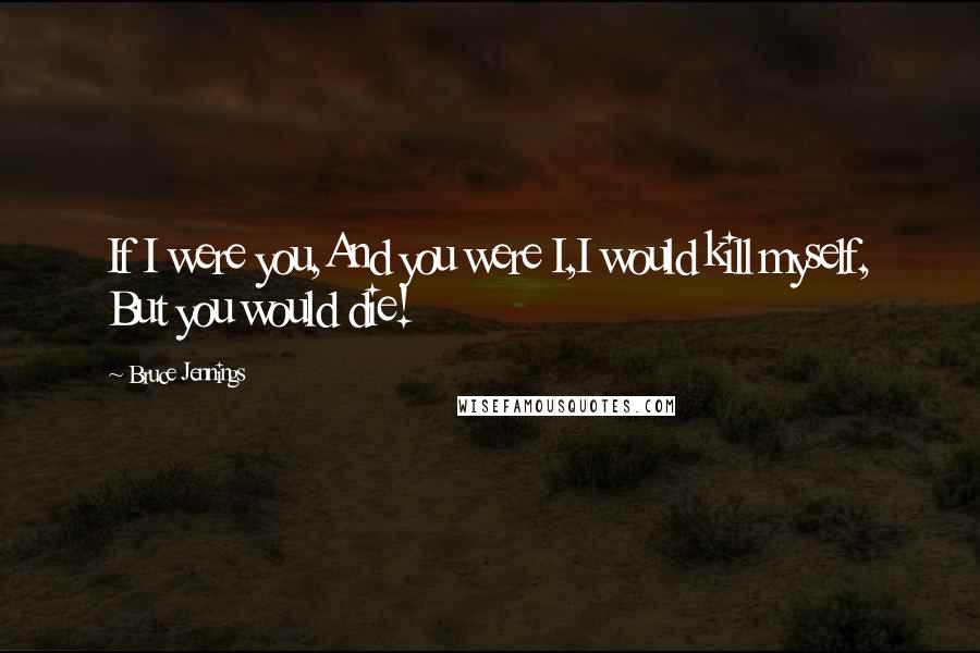 Bruce Jennings Quotes: If I were you,And you were I,I would kill myself, But you would die!