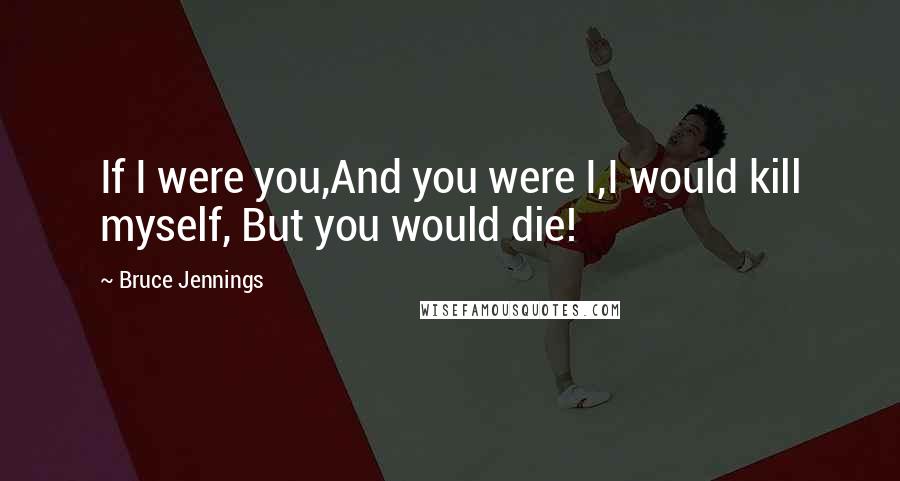 Bruce Jennings Quotes: If I were you,And you were I,I would kill myself, But you would die!