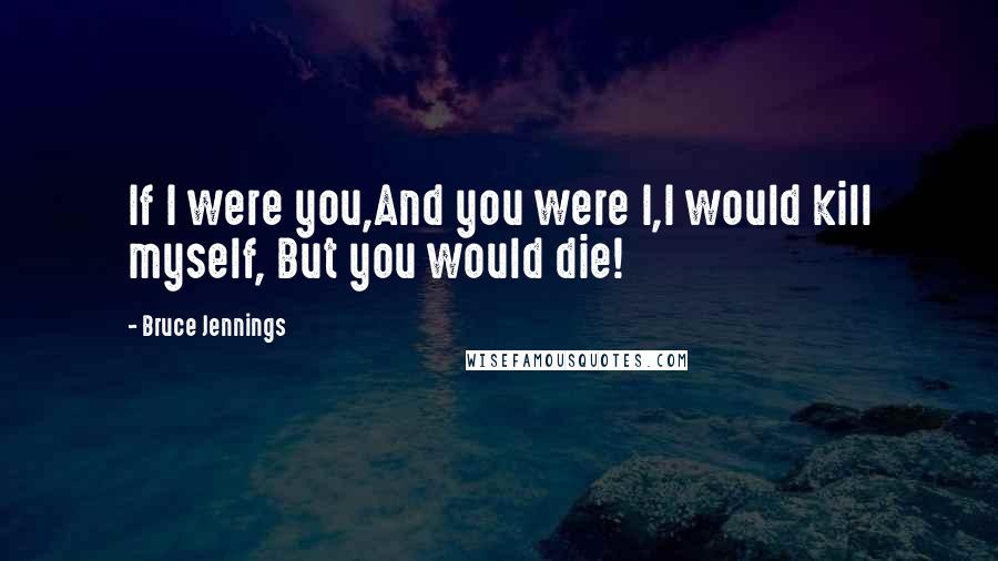 Bruce Jennings Quotes: If I were you,And you were I,I would kill myself, But you would die!