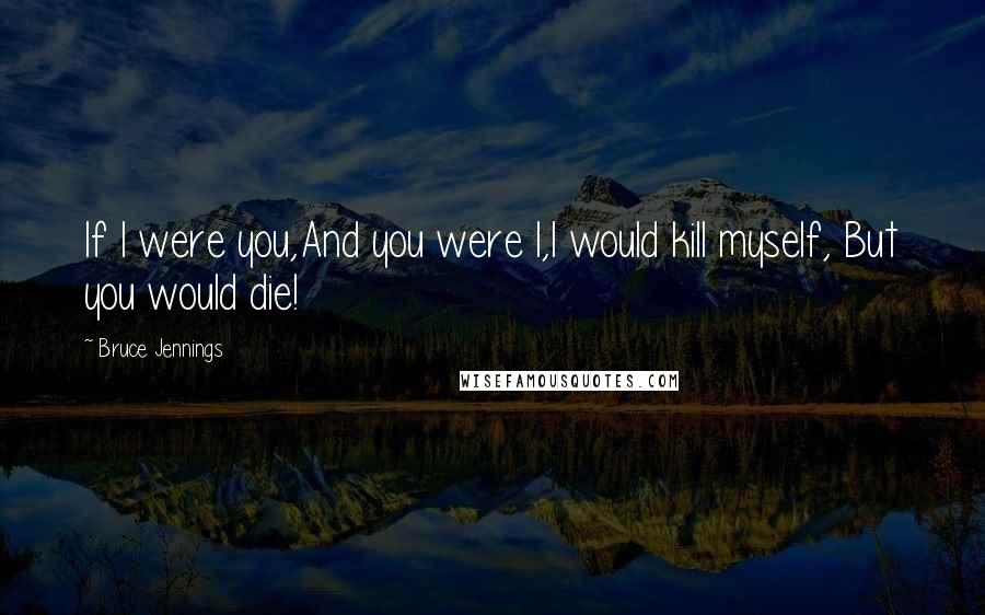 Bruce Jennings Quotes: If I were you,And you were I,I would kill myself, But you would die!