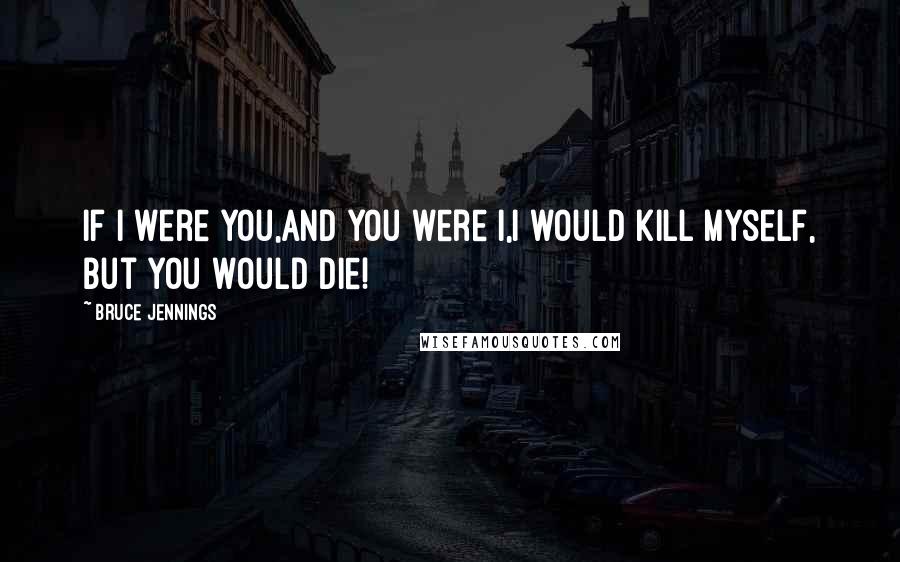 Bruce Jennings Quotes: If I were you,And you were I,I would kill myself, But you would die!