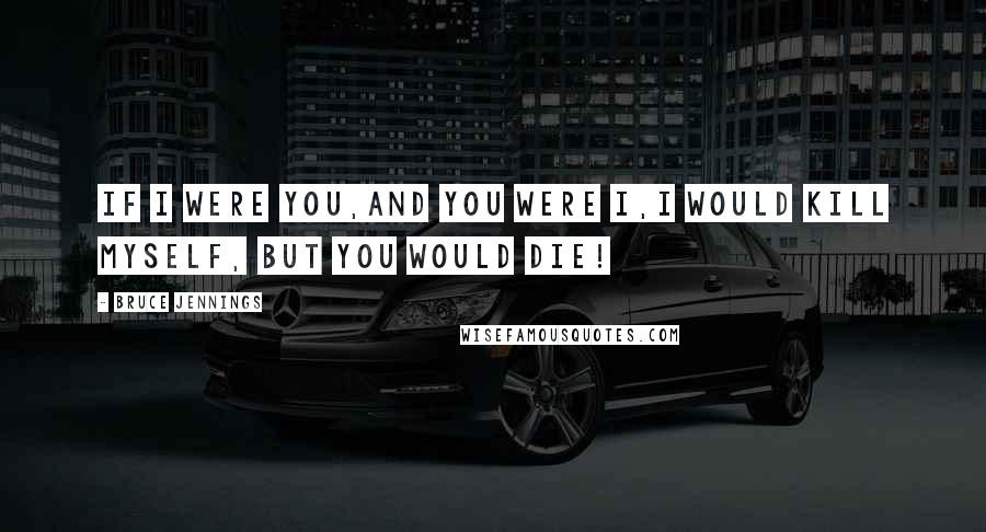 Bruce Jennings Quotes: If I were you,And you were I,I would kill myself, But you would die!