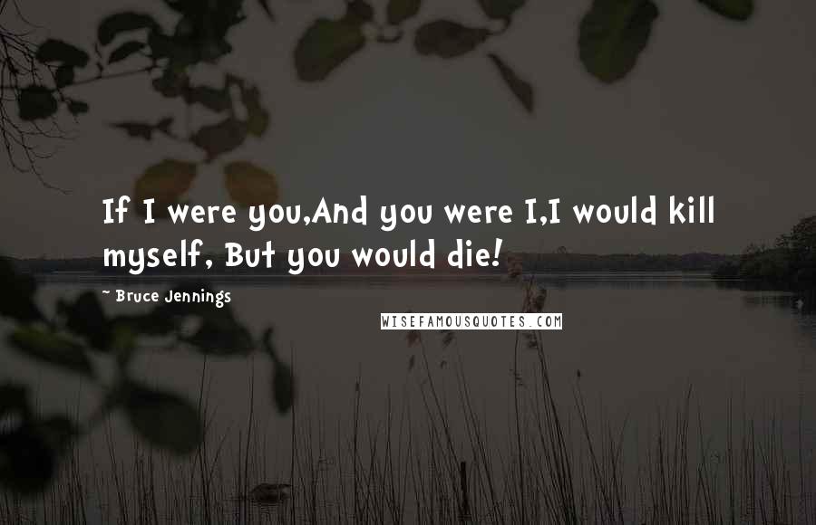 Bruce Jennings Quotes: If I were you,And you were I,I would kill myself, But you would die!