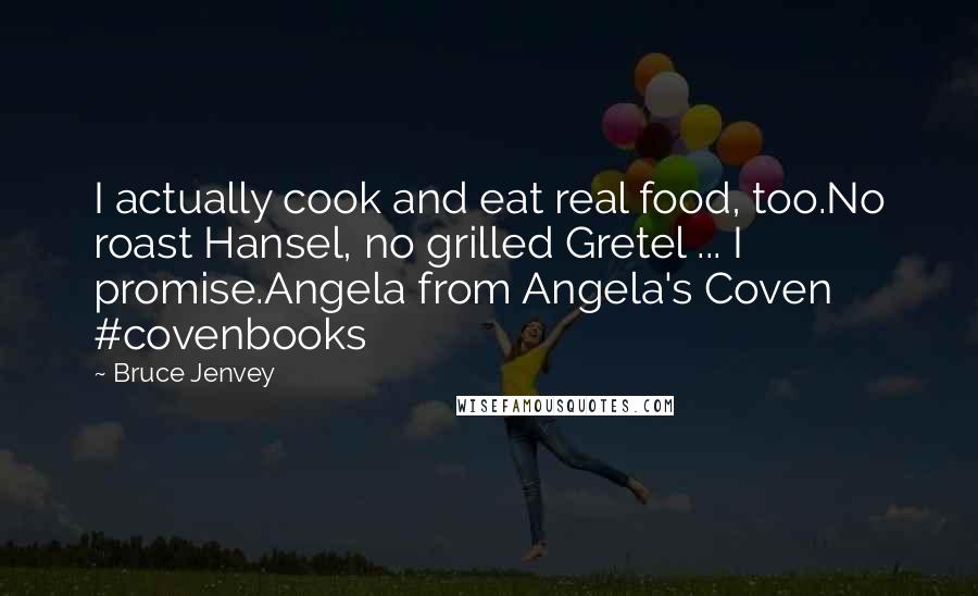 Bruce Jenvey Quotes: I actually cook and eat real food, too.No roast Hansel, no grilled Gretel ... I promise.Angela from Angela's Coven #covenbooks