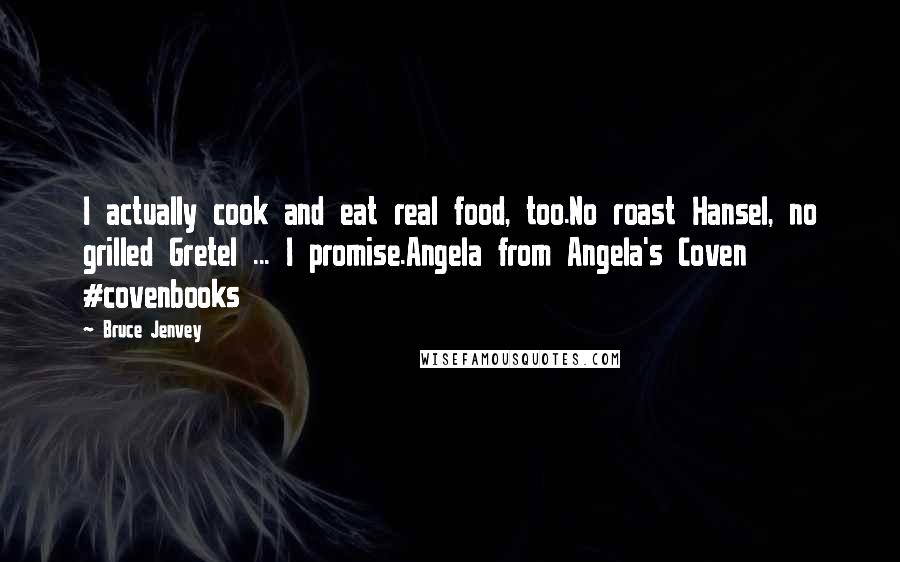 Bruce Jenvey Quotes: I actually cook and eat real food, too.No roast Hansel, no grilled Gretel ... I promise.Angela from Angela's Coven #covenbooks