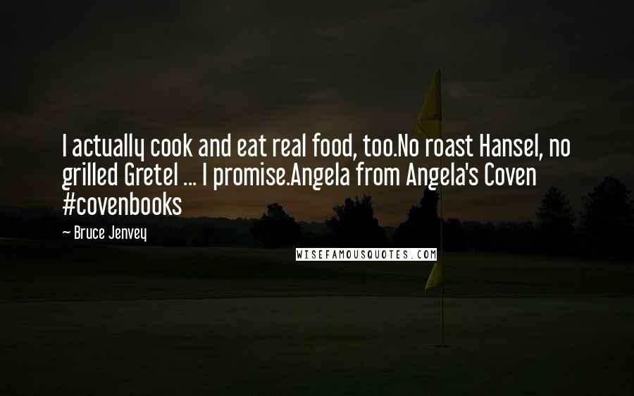 Bruce Jenvey Quotes: I actually cook and eat real food, too.No roast Hansel, no grilled Gretel ... I promise.Angela from Angela's Coven #covenbooks