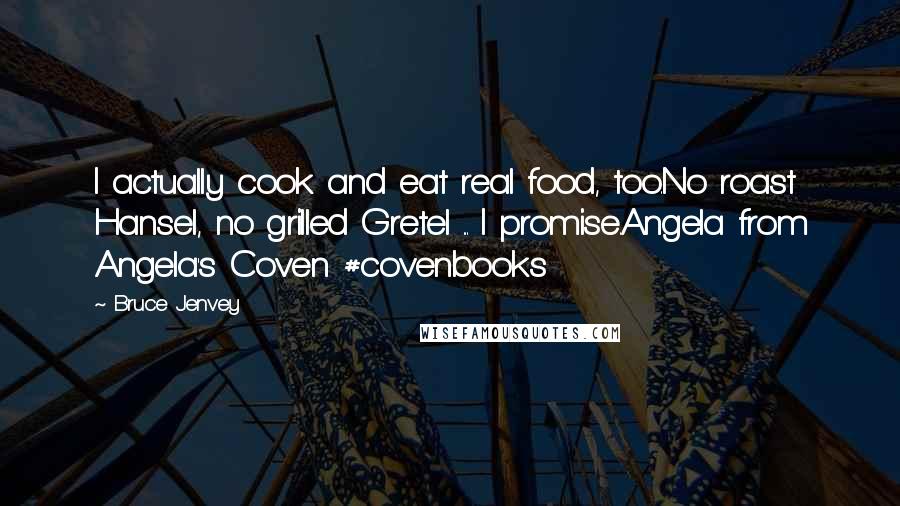 Bruce Jenvey Quotes: I actually cook and eat real food, too.No roast Hansel, no grilled Gretel ... I promise.Angela from Angela's Coven #covenbooks