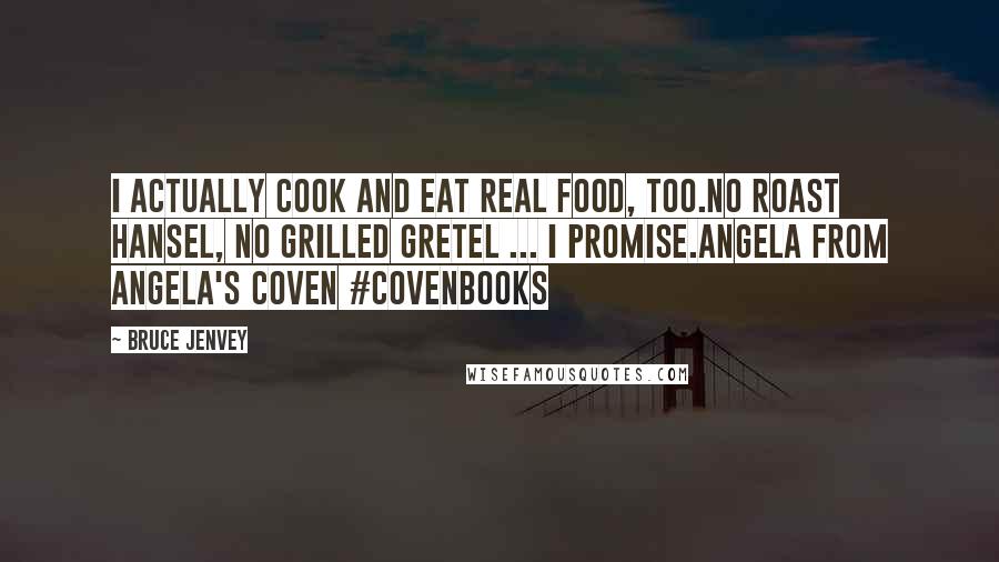 Bruce Jenvey Quotes: I actually cook and eat real food, too.No roast Hansel, no grilled Gretel ... I promise.Angela from Angela's Coven #covenbooks