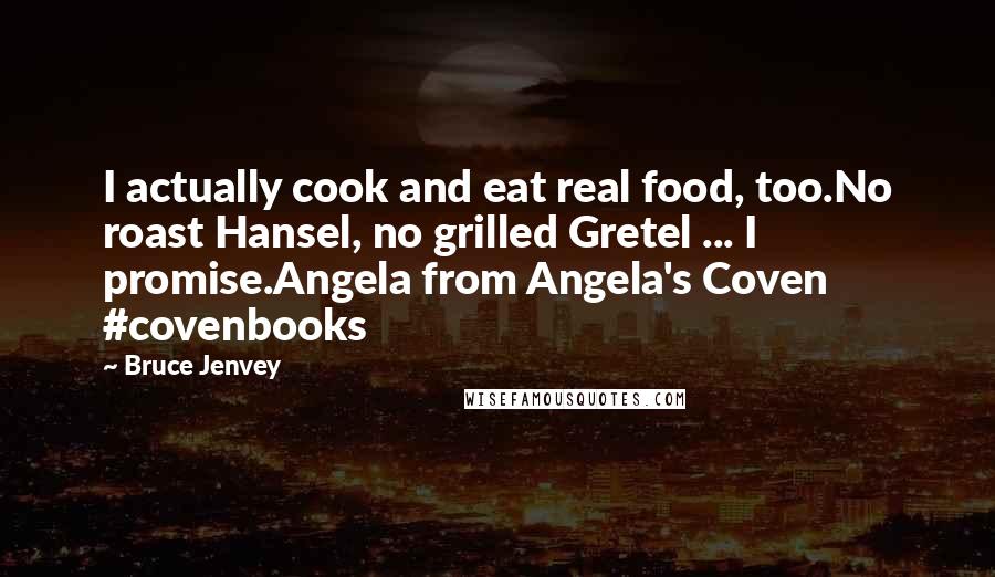 Bruce Jenvey Quotes: I actually cook and eat real food, too.No roast Hansel, no grilled Gretel ... I promise.Angela from Angela's Coven #covenbooks