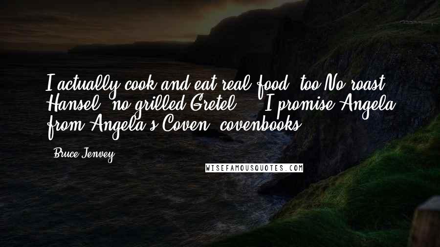 Bruce Jenvey Quotes: I actually cook and eat real food, too.No roast Hansel, no grilled Gretel ... I promise.Angela from Angela's Coven #covenbooks