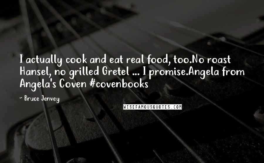 Bruce Jenvey Quotes: I actually cook and eat real food, too.No roast Hansel, no grilled Gretel ... I promise.Angela from Angela's Coven #covenbooks