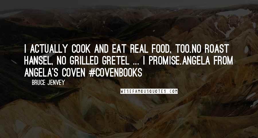 Bruce Jenvey Quotes: I actually cook and eat real food, too.No roast Hansel, no grilled Gretel ... I promise.Angela from Angela's Coven #covenbooks