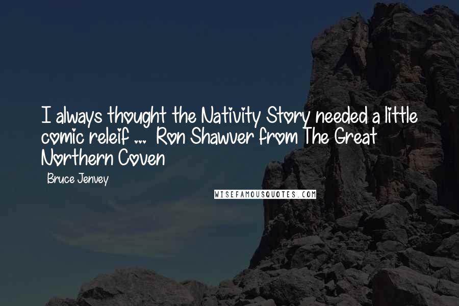 Bruce Jenvey Quotes: I always thought the Nativity Story needed a little comic releif ...  Ron Shawver from The Great Northern Coven