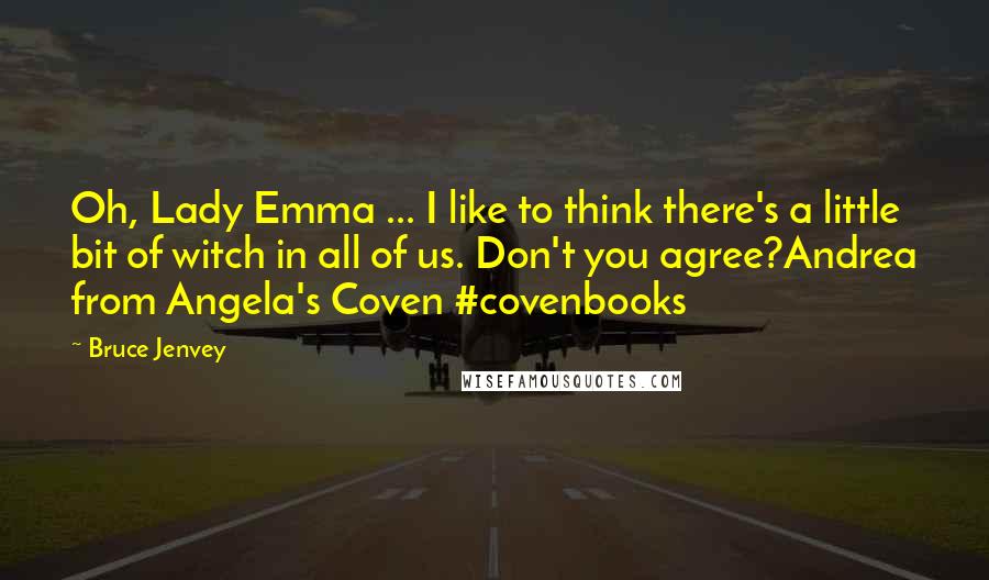 Bruce Jenvey Quotes: Oh, Lady Emma ... I like to think there's a little bit of witch in all of us. Don't you agree?Andrea from Angela's Coven #covenbooks