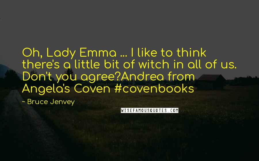 Bruce Jenvey Quotes: Oh, Lady Emma ... I like to think there's a little bit of witch in all of us. Don't you agree?Andrea from Angela's Coven #covenbooks