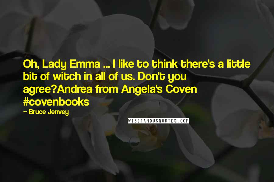 Bruce Jenvey Quotes: Oh, Lady Emma ... I like to think there's a little bit of witch in all of us. Don't you agree?Andrea from Angela's Coven #covenbooks