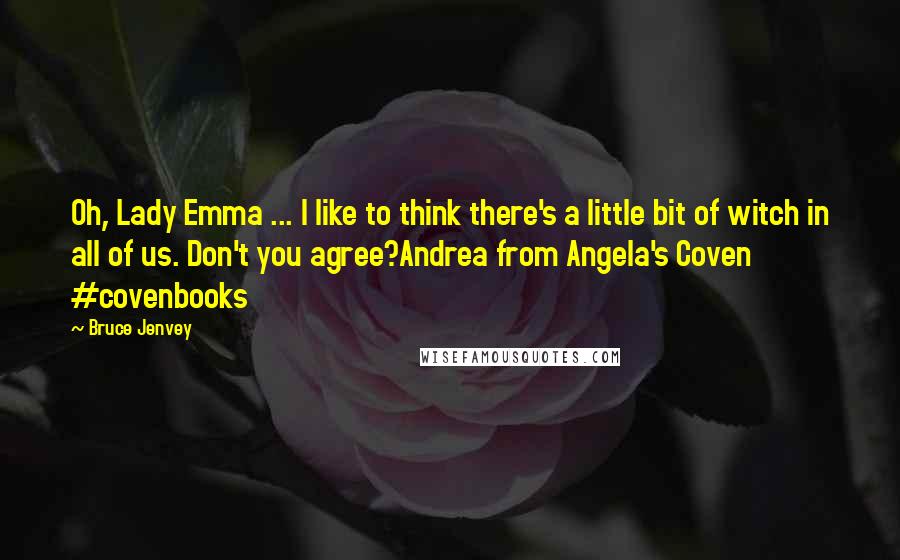 Bruce Jenvey Quotes: Oh, Lady Emma ... I like to think there's a little bit of witch in all of us. Don't you agree?Andrea from Angela's Coven #covenbooks