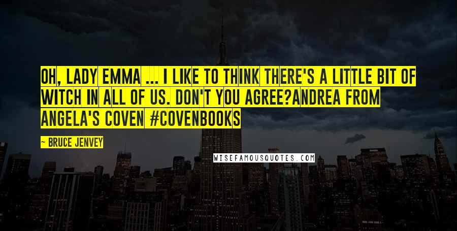 Bruce Jenvey Quotes: Oh, Lady Emma ... I like to think there's a little bit of witch in all of us. Don't you agree?Andrea from Angela's Coven #covenbooks