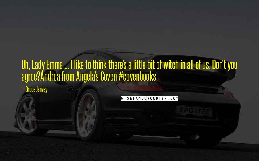 Bruce Jenvey Quotes: Oh, Lady Emma ... I like to think there's a little bit of witch in all of us. Don't you agree?Andrea from Angela's Coven #covenbooks