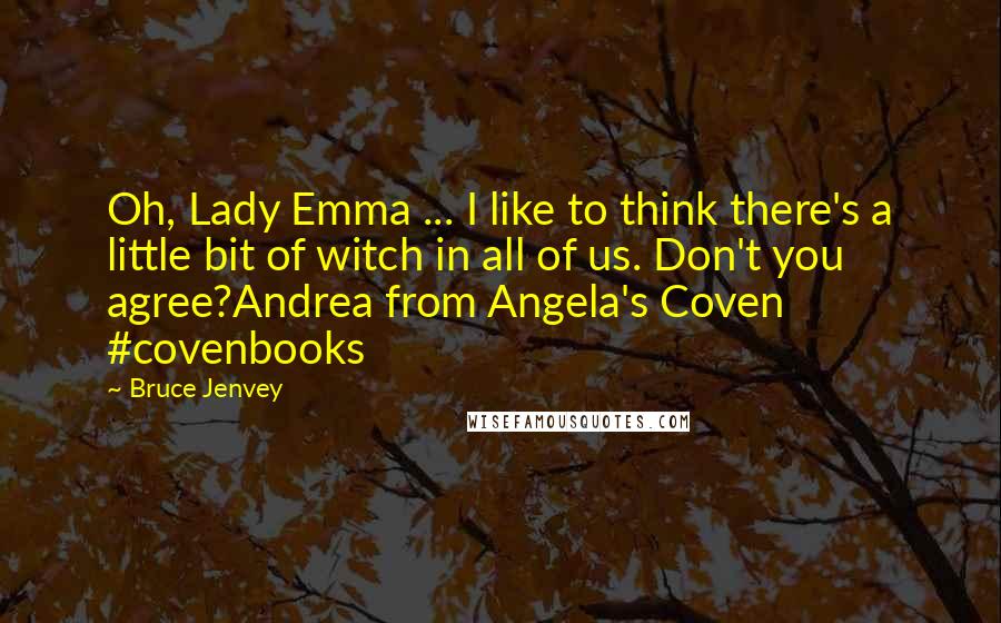 Bruce Jenvey Quotes: Oh, Lady Emma ... I like to think there's a little bit of witch in all of us. Don't you agree?Andrea from Angela's Coven #covenbooks