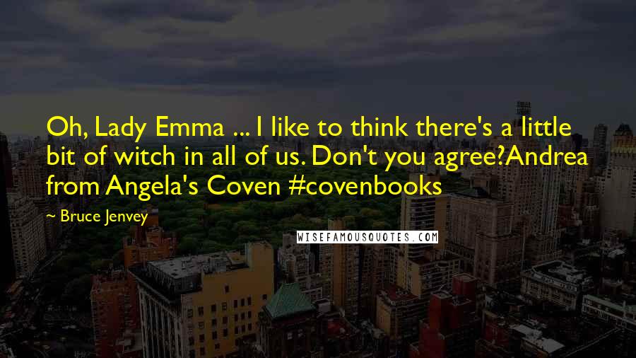 Bruce Jenvey Quotes: Oh, Lady Emma ... I like to think there's a little bit of witch in all of us. Don't you agree?Andrea from Angela's Coven #covenbooks