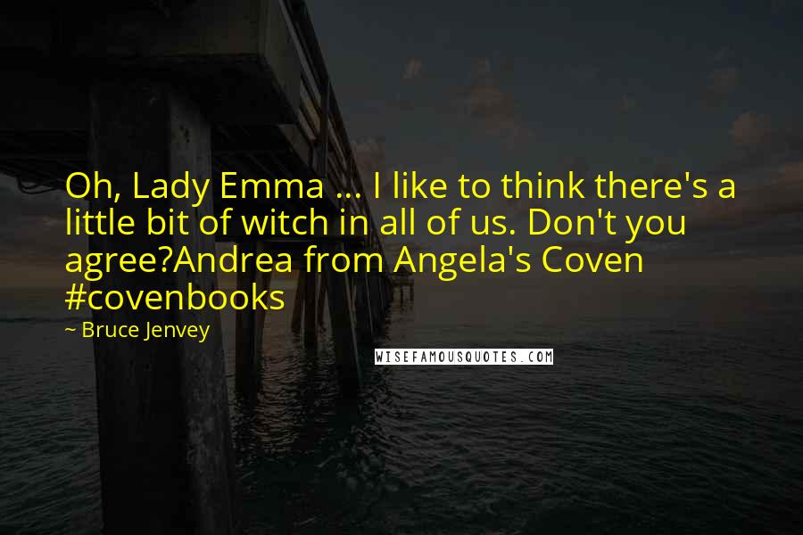 Bruce Jenvey Quotes: Oh, Lady Emma ... I like to think there's a little bit of witch in all of us. Don't you agree?Andrea from Angela's Coven #covenbooks