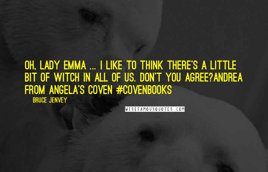 Bruce Jenvey Quotes: Oh, Lady Emma ... I like to think there's a little bit of witch in all of us. Don't you agree?Andrea from Angela's Coven #covenbooks