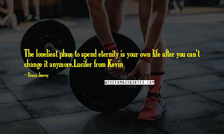 Bruce Jenvey Quotes: The loneliest place to spend eternity is your own life after you can't change it anymore.Lucifer from Kevin