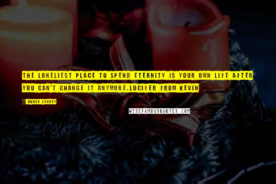 Bruce Jenvey Quotes: The loneliest place to spend eternity is your own life after you can't change it anymore.Lucifer from Kevin