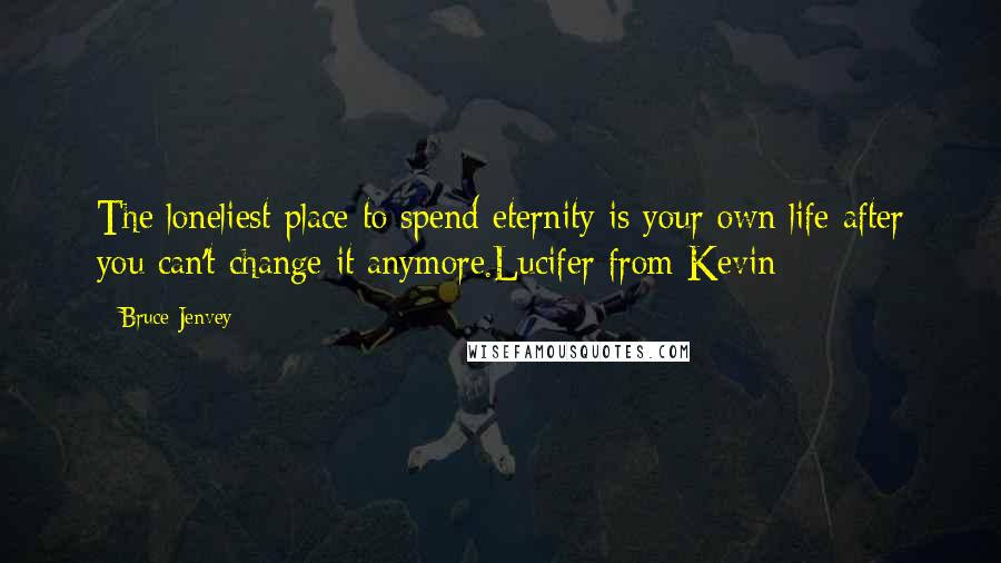 Bruce Jenvey Quotes: The loneliest place to spend eternity is your own life after you can't change it anymore.Lucifer from Kevin