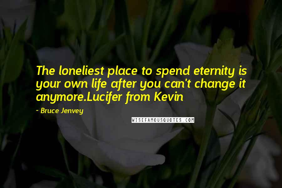 Bruce Jenvey Quotes: The loneliest place to spend eternity is your own life after you can't change it anymore.Lucifer from Kevin