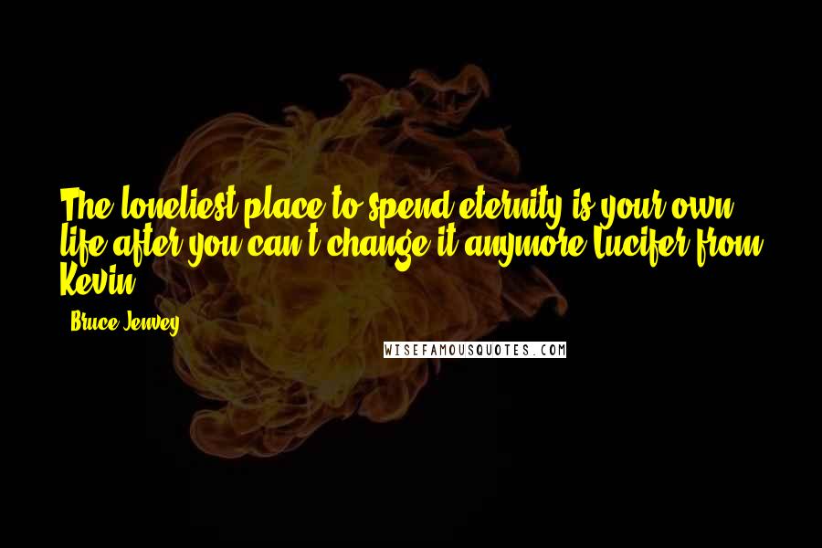 Bruce Jenvey Quotes: The loneliest place to spend eternity is your own life after you can't change it anymore.Lucifer from Kevin