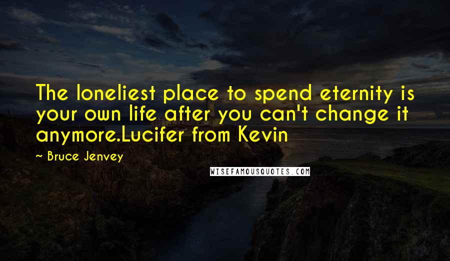 Bruce Jenvey Quotes: The loneliest place to spend eternity is your own life after you can't change it anymore.Lucifer from Kevin