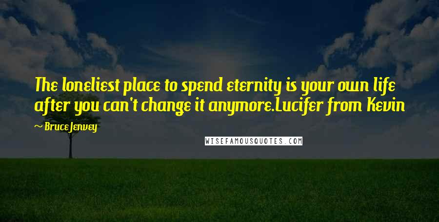 Bruce Jenvey Quotes: The loneliest place to spend eternity is your own life after you can't change it anymore.Lucifer from Kevin