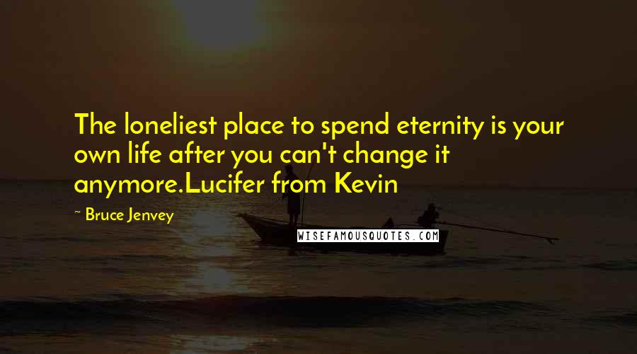 Bruce Jenvey Quotes: The loneliest place to spend eternity is your own life after you can't change it anymore.Lucifer from Kevin