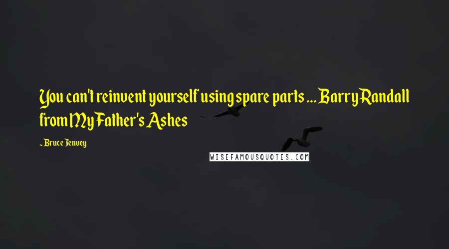 Bruce Jenvey Quotes: You can't reinvent yourself using spare parts ... Barry Randall from My Father's Ashes