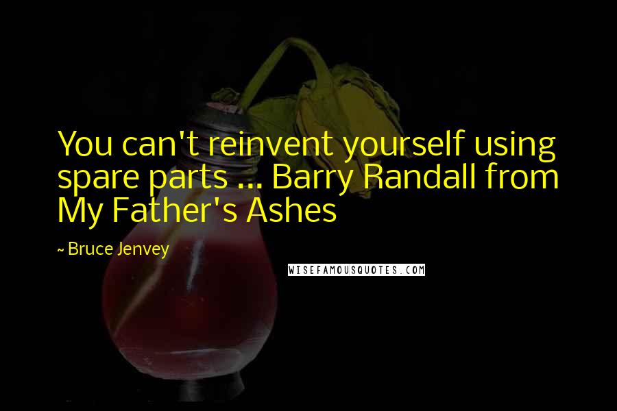 Bruce Jenvey Quotes: You can't reinvent yourself using spare parts ... Barry Randall from My Father's Ashes