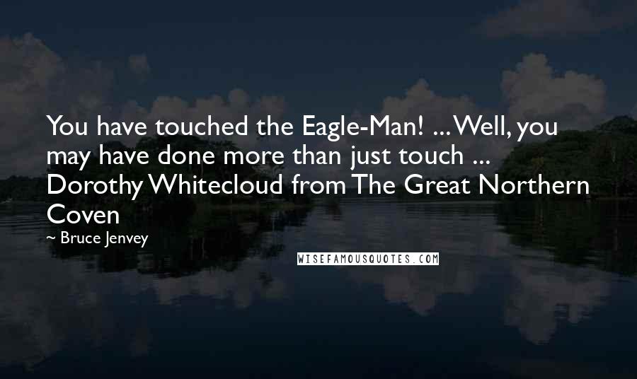 Bruce Jenvey Quotes: You have touched the Eagle-Man! ... Well, you may have done more than just touch ...  Dorothy Whitecloud from The Great Northern Coven