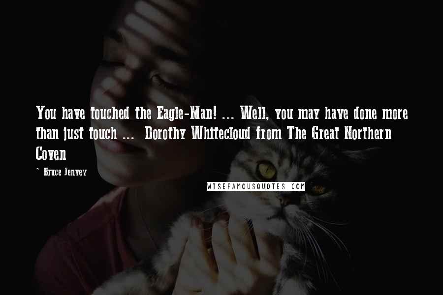 Bruce Jenvey Quotes: You have touched the Eagle-Man! ... Well, you may have done more than just touch ...  Dorothy Whitecloud from The Great Northern Coven