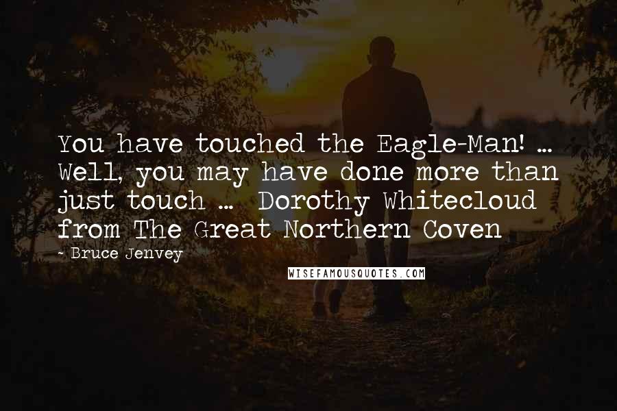 Bruce Jenvey Quotes: You have touched the Eagle-Man! ... Well, you may have done more than just touch ...  Dorothy Whitecloud from The Great Northern Coven