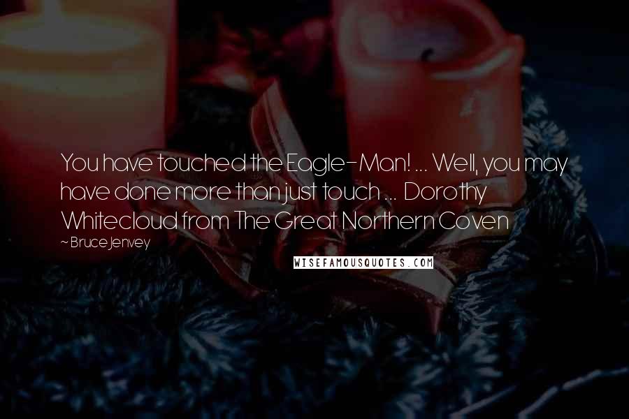 Bruce Jenvey Quotes: You have touched the Eagle-Man! ... Well, you may have done more than just touch ...  Dorothy Whitecloud from The Great Northern Coven