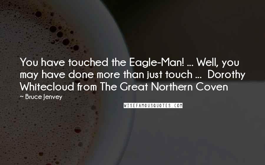 Bruce Jenvey Quotes: You have touched the Eagle-Man! ... Well, you may have done more than just touch ...  Dorothy Whitecloud from The Great Northern Coven