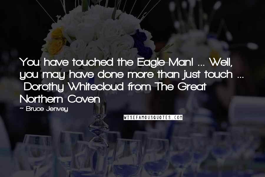 Bruce Jenvey Quotes: You have touched the Eagle-Man! ... Well, you may have done more than just touch ...  Dorothy Whitecloud from The Great Northern Coven