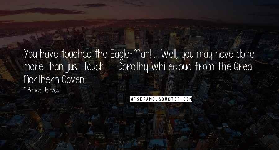 Bruce Jenvey Quotes: You have touched the Eagle-Man! ... Well, you may have done more than just touch ...  Dorothy Whitecloud from The Great Northern Coven