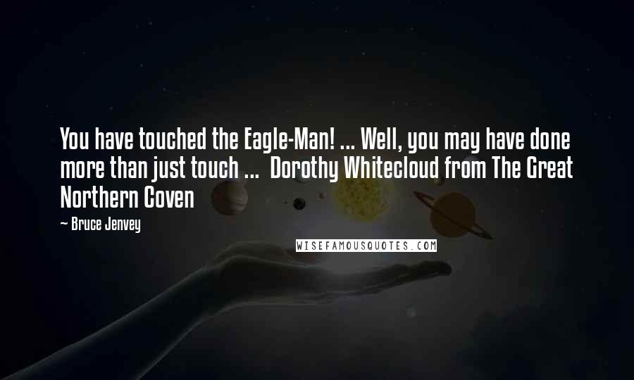 Bruce Jenvey Quotes: You have touched the Eagle-Man! ... Well, you may have done more than just touch ...  Dorothy Whitecloud from The Great Northern Coven