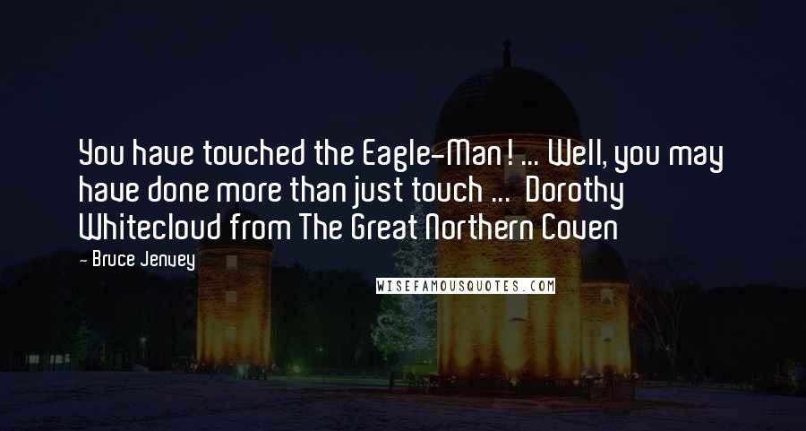 Bruce Jenvey Quotes: You have touched the Eagle-Man! ... Well, you may have done more than just touch ...  Dorothy Whitecloud from The Great Northern Coven